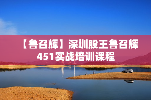 【鲁召辉】深圳股王鲁召辉451实战培训课程