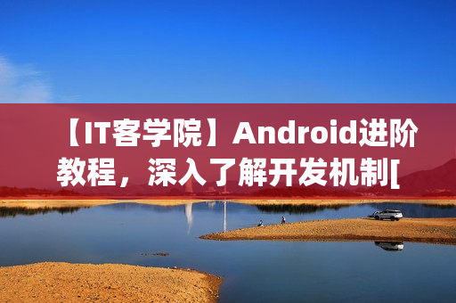 【IT客学院】Android进阶教程，深入了解开发机制[价值300元]