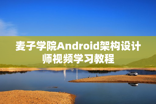 麦子学院Android架构设计师视频学习教程