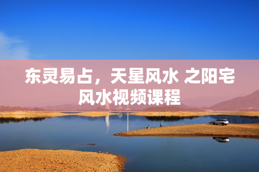 东灵易占，天星风水 之阳宅风水视频课程