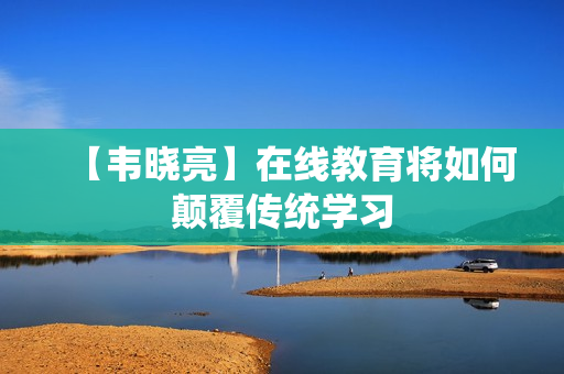 【韦晓亮】在线教育将如何颠覆传统学习