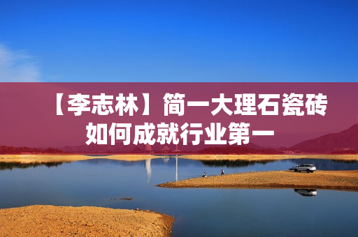 【李志林】简一大理石瓷砖如何成就行业第一