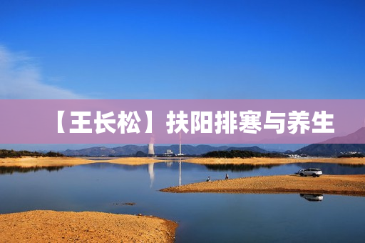 【王长松】扶阳排寒与养生