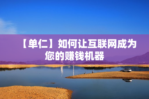 【单仁】如何让互联网成为您的赚钱机器