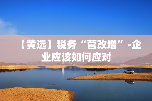 【黄远】税务“营改增”-企业应该如何应对