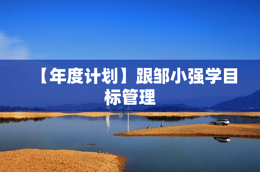 【年度计划】跟邹小强学目标管理