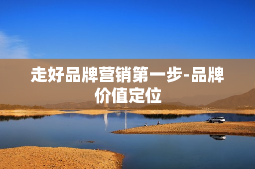 走好品牌营销第一步-品牌价值定位