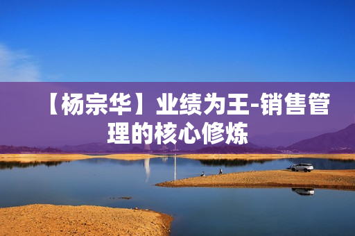 【杨宗华】业绩为王-销售管理的核心修炼
