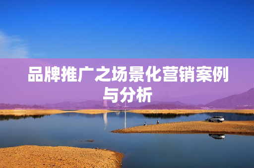 品牌推广之场景化营销案例与分析