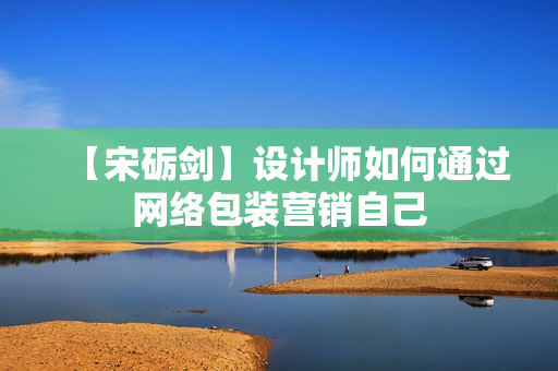 【宋砺剑】设计师如何通过网络包装营销自己