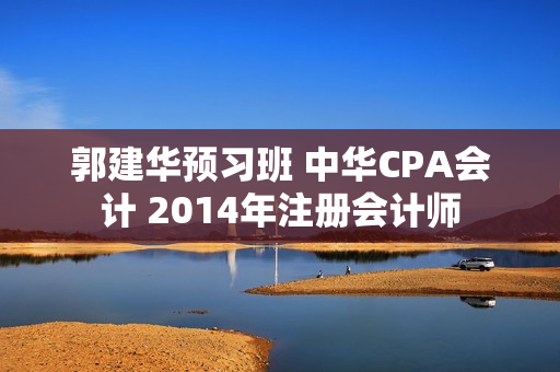 郭建华预习班 中华CPA会计 2014年注册会计师