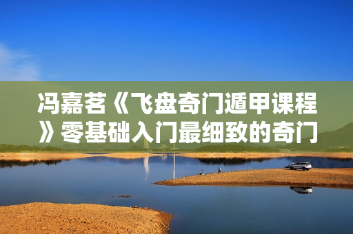 冯嘉茗《飞盘奇门遁甲课程》零基础入门最细致的奇门体系