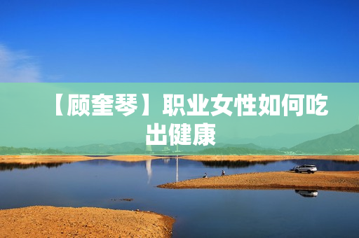 【顾奎琴】职业女性如何吃出健康