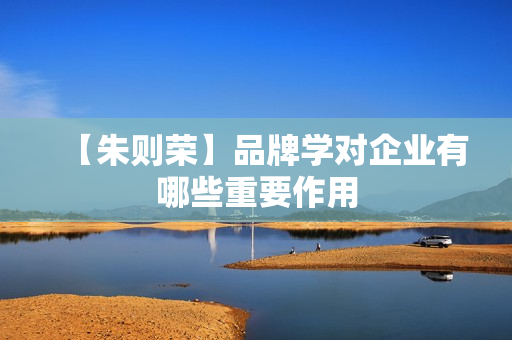 【朱则荣】品牌学对企业有哪些重要作用