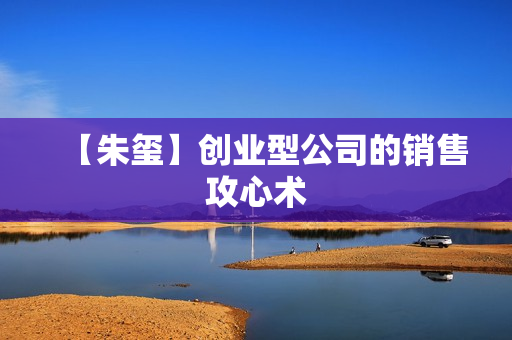 【朱玺】创业型公司的销售攻心术