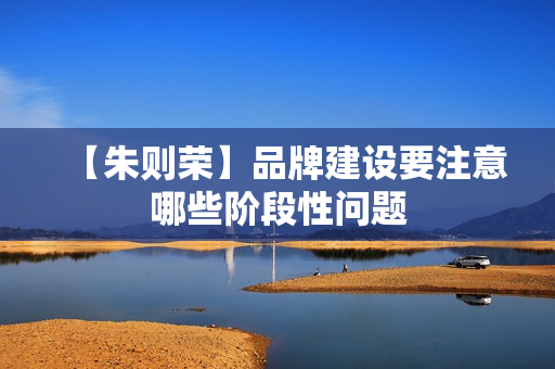 【朱则荣】品牌建设要注意哪些阶段性问题