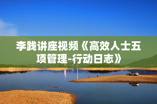 李践讲座视频《高效人士五项管理-行动日志》