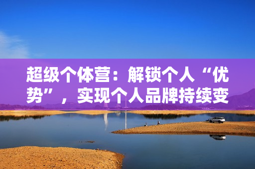 超级个体营：解锁个人“优势”，实现个人品牌持续变现