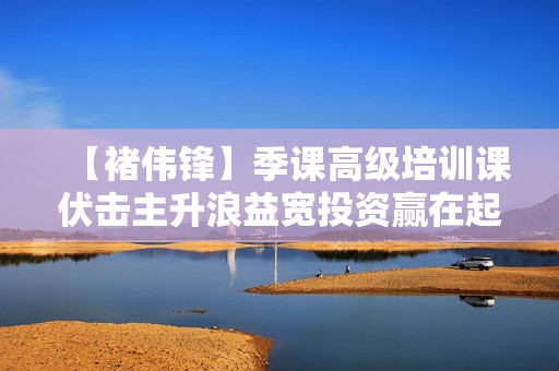 【褚伟锋】季课高级培训课伏击主升浪益宽投资赢在起点最佳买入法