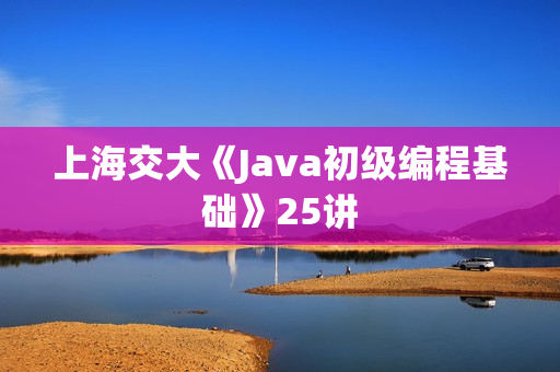 上海交大《Java初级编程基础》25讲