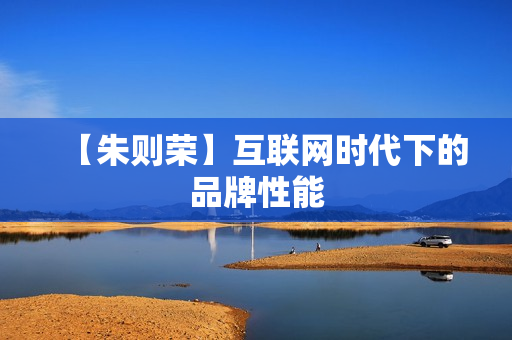 【朱则荣】互联网时代下的品牌性能