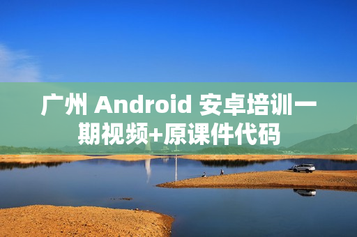 广州 Android 安卓培训一期视频+原课件代码