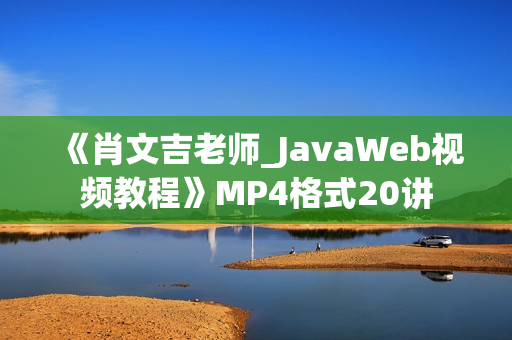 《肖文吉老师_JavaWeb视频教程》MP4格式20讲