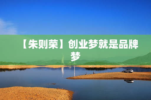 【朱则荣】创业梦就是品牌梦