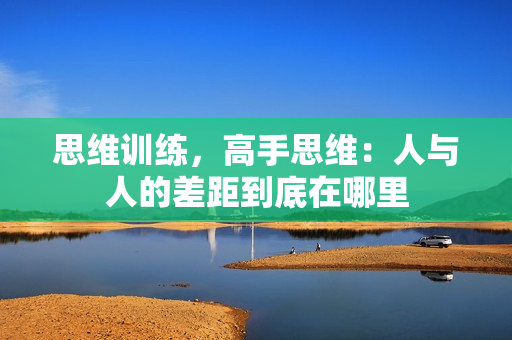 思维训练，高手思维：人与人的差距到底在哪里