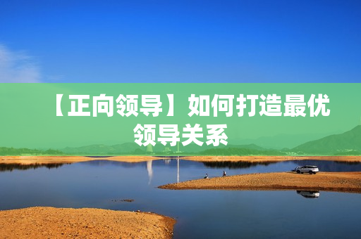 【正向领导】如何打造最优领导关系
