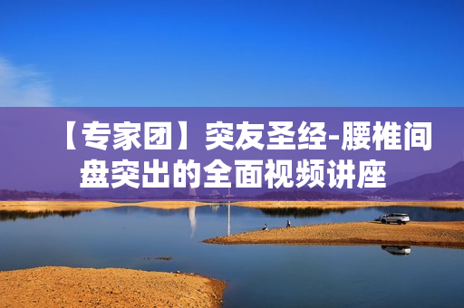 【专家团】突友圣经-腰椎间盘突出的全面视频讲座
