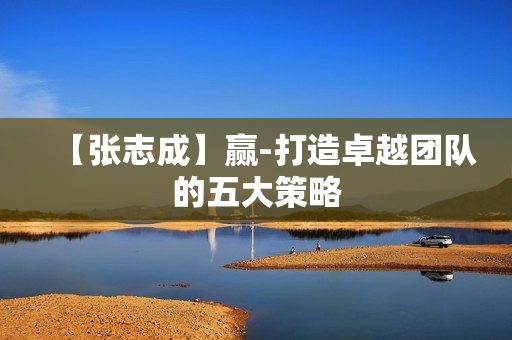 【张志成】赢-打造卓越团队的五大策略