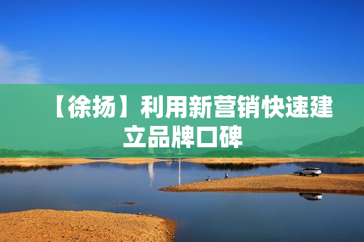 【徐扬】利用新营销快速建立品牌口碑