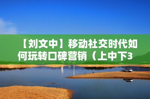 【刘文中】移动社交时代如何玩转口碑营销（上中下3课）