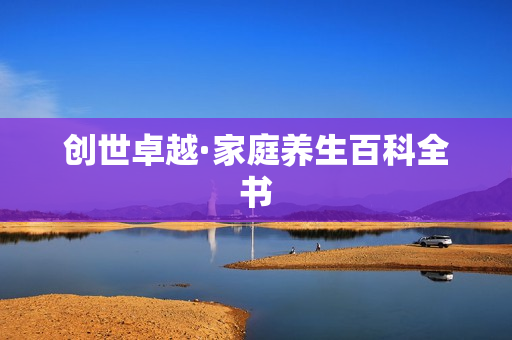 创世卓越·家庭养生百科全书