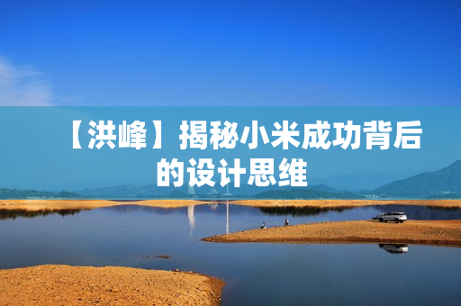 【洪峰】揭秘小米成功背后的设计思维