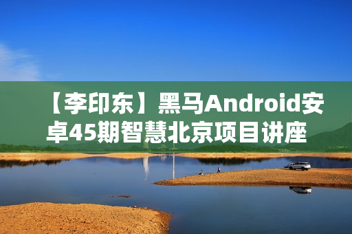 【李印东】黑马Android安卓45期智慧北京项目讲座