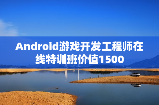 Android游戏开发工程师在线特训班价值1500