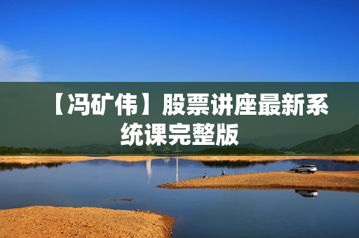 【冯矿伟】股票讲座最新系统课完整版