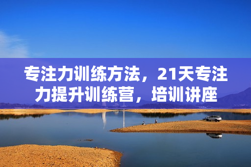专注力训练方法，21天专注力提升训练营，培训讲座