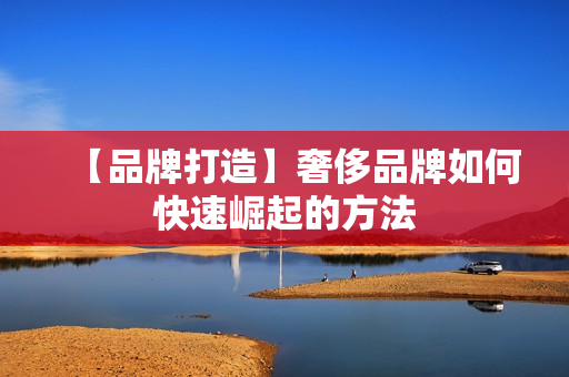 【品牌打造】奢侈品牌如何快速崛起的方法