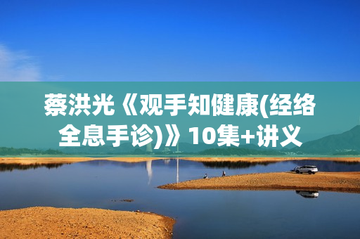 蔡洪光《观手知健康(经络全息手诊)》10集+讲义