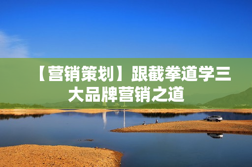 【营销策划】跟截拳道学三大品牌营销之道