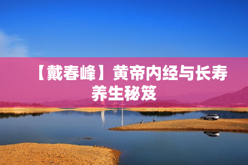 【戴春峰】黄帝内经与长寿养生秘笈