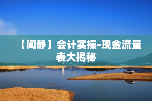 【闫静】会计实操-现金流量表大揭秘