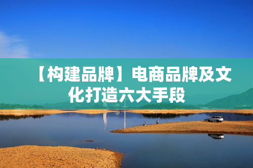 【构建品牌】电商品牌及文化打造六大手段