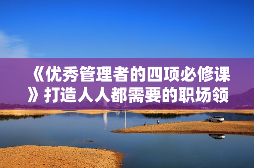 《优秀管理者的四项必修课》打造人人都需要的职场领导力