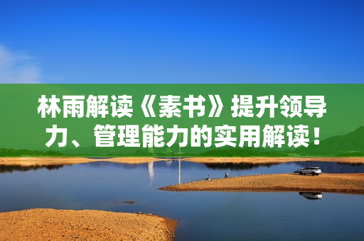 林雨解读《素书》提升领导力、管理能力的实用解读！