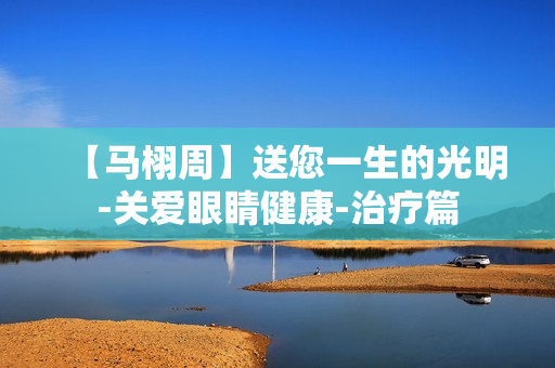 【马栩周】送您一生的光明-关爱眼睛健康-治疗篇