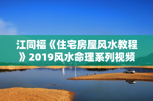 江同福《住宅房屋风水教程》2019风水命理系列视频